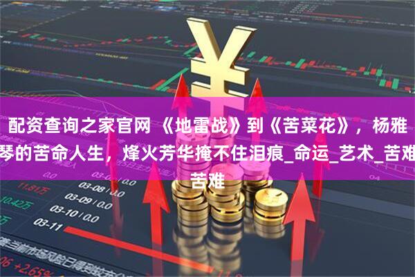 配资查询之家官网 《地雷战》到《苦菜花》，杨雅琴的苦命人生，烽火芳华掩不住泪痕_命运_艺术_苦难