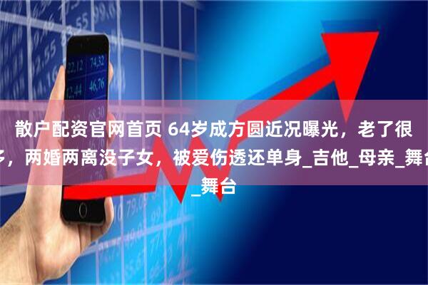 散户配资官网首页 64岁成方圆近况曝光，老了很多，两婚两离没子女，被爱伤透还单身_吉他_母亲_舞台