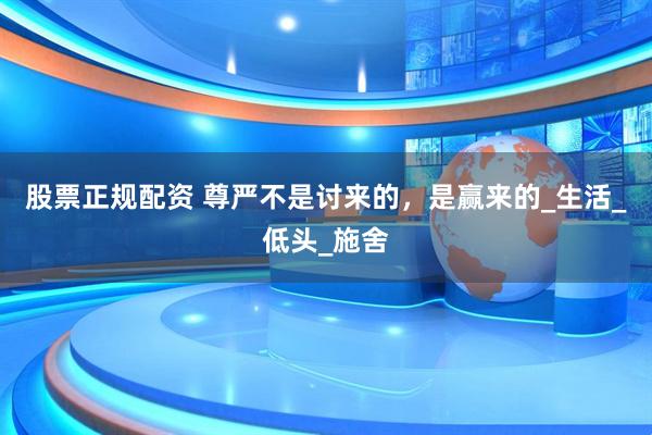 股票正规配资 尊严不是讨来的，是赢来的_生活_低头_施舍
