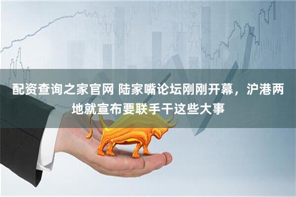 配资查询之家官网 陆家嘴论坛刚刚开幕，沪港两地就宣布要联手干这些大事