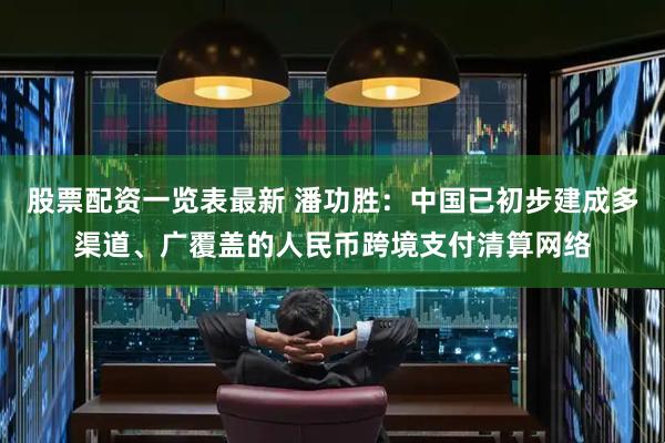 股票配资一览表最新 潘功胜：中国已初步建成多渠道、广覆盖的人民币跨境支付清算网络