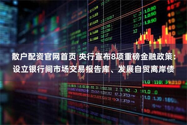 散户配资官网首页 央行宣布8项重磅金融政策：设立银行间市场交易报告库、发展自贸离岸债