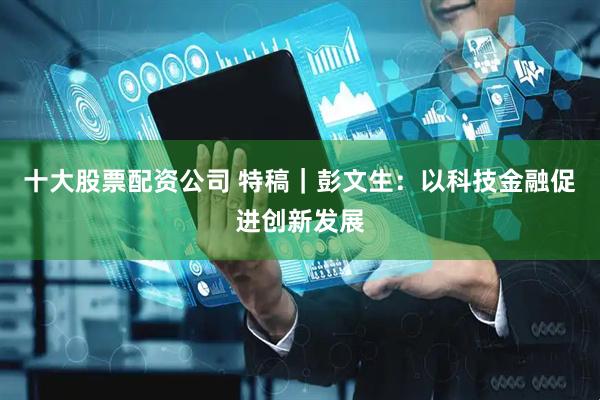 十大股票配资公司 特稿｜彭文生：以科技金融促进创新发展