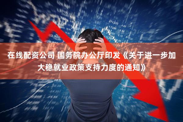 在线配资公司 国务院办公厅印发《关于进一步加大稳就业政策支持力度的通知》