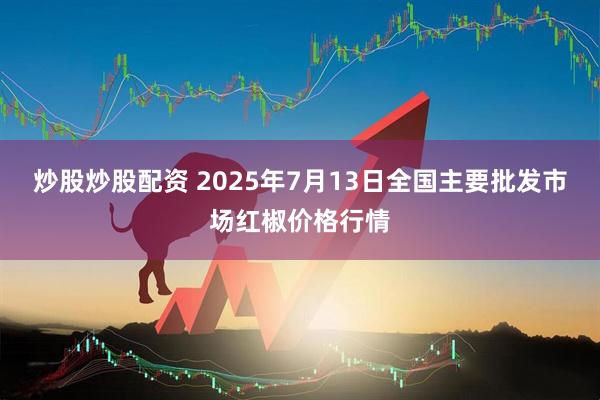 炒股炒股配资 2025年7月13日全国主要批发市场红椒价格行情