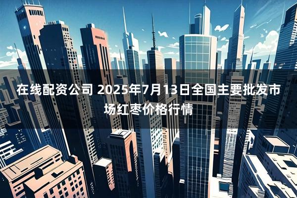 在线配资公司 2025年7月13日全国主要批发市场红枣价格行情