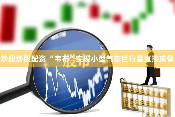 炒股炒股配资 “韦布”实现小型气态巨行星直接成像