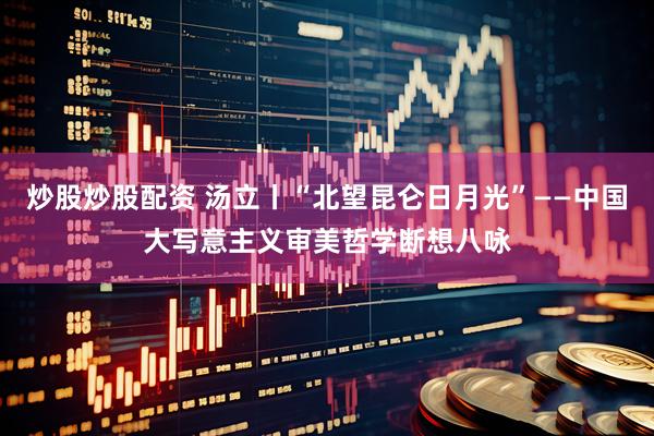 炒股炒股配资 汤立丨“北望昆仑日月光”——中国大写意主义审美哲学断想八咏