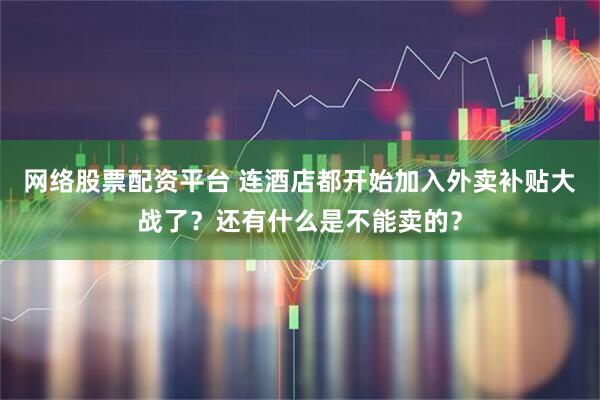 网络股票配资平台 连酒店都开始加入外卖补贴大战了？还有什么是不能卖的？