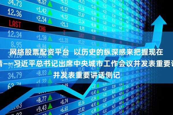 网络股票配资平台  以历史的纵深感来把握现在做的事情——习近平总书记出席中央城市工作会议并发表重要讲话侧记