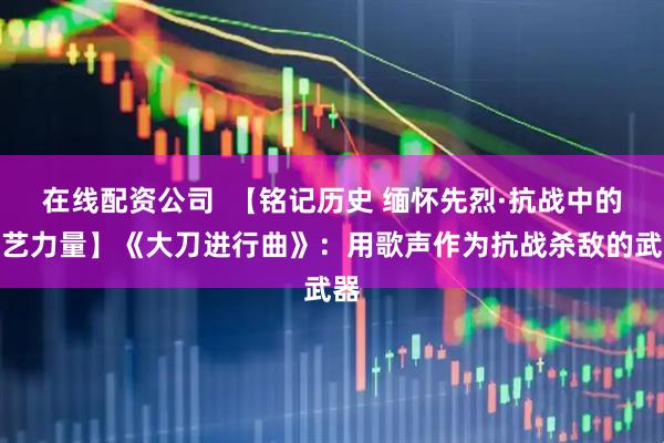 在线配资公司  【铭记历史 缅怀先烈·抗战中的文艺力量】《大刀进行曲》：用歌声作为抗战杀敌的武器