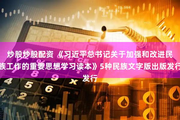 炒股炒股配资 《习近平总书记关于加强和改进民族工作的重要思想学习读本》5种民族文字版出版发行
