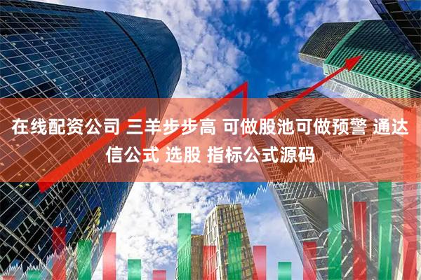 在线配资公司 三羊步步高 可做股池可做预警 通达信公式 选股 指标公式源码