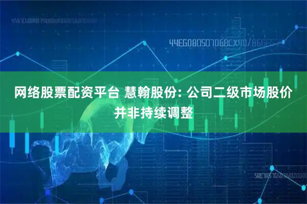 网络股票配资平台 慧翰股份: 公司二级市场股价并非持续调整