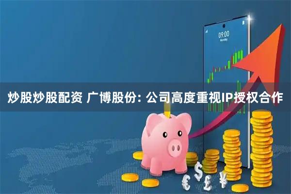 炒股炒股配资 广博股份: 公司高度重视IP授权合作