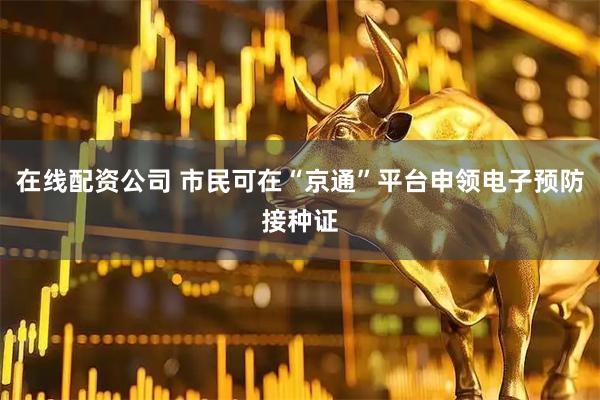 在线配资公司 市民可在“京通”平台申领电子预防接种证