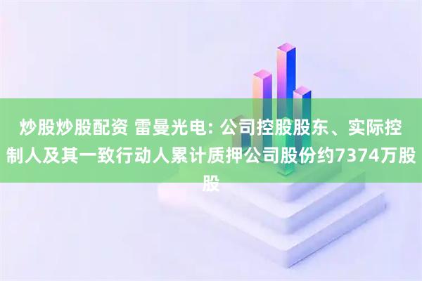 炒股炒股配资 雷曼光电: 公司控股股东、实际控制人及其一致行动人累计质押公司股份约7374万股
