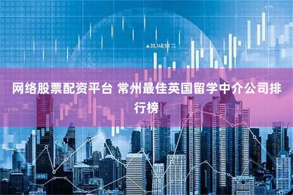 网络股票配资平台 常州最佳英国留学中介公司排行榜