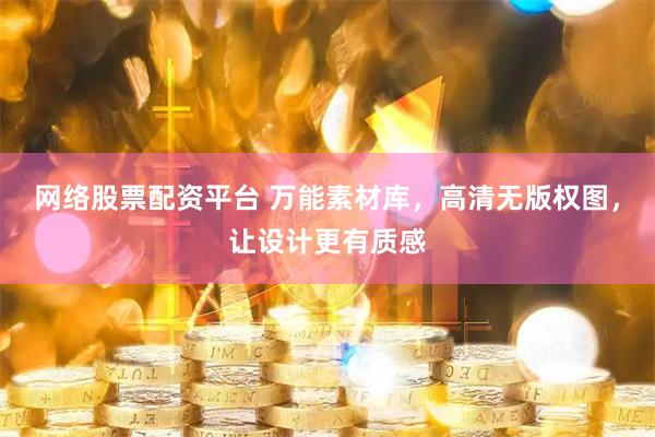 网络股票配资平台 万能素材库，高清无版权图，让设计更有质感