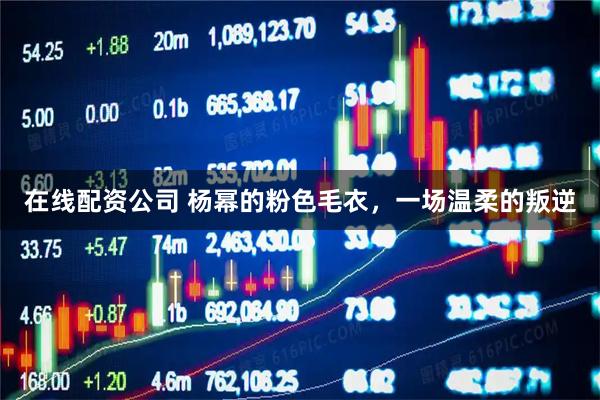 在线配资公司 杨幂的粉色毛衣，一场温柔的叛逆