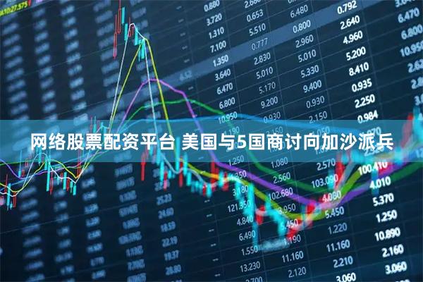 网络股票配资平台 美国与5国商讨向加沙派兵