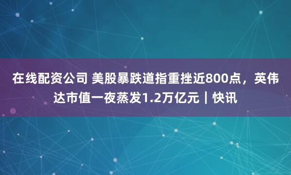 在线配资公司 美股暴跌道指重挫近800点，英伟达市值一夜蒸发1.2万亿元｜快讯