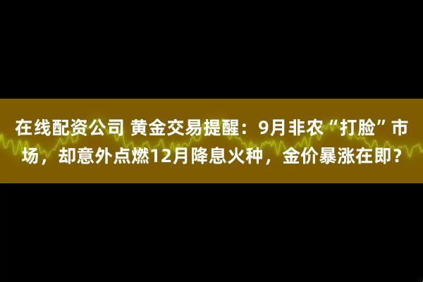 在线配资公司 黄金交易提醒：9月非农“打脸”市场，却意外点燃12月降息火种，金价暴涨在即？