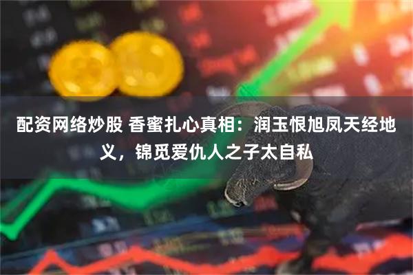 配资网络炒股 香蜜扎心真相：润玉恨旭凤天经地义，锦觅爱仇人之子太自私