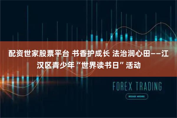配资世家股票平台 书香护成长 法治润心田——江汉区青少年“世界读书日”活动
