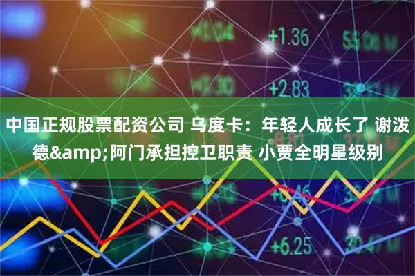 中国正规股票配资公司 乌度卡：年轻人成长了 谢泼德&阿门承担控卫职责 小贾全明星级别