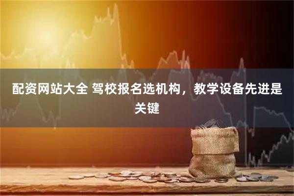 配资网站大全 驾校报名选机构，教学设备先进是关键