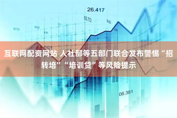 互联网配资网站 人社部等五部门联合发布警惕“招转培”“培训贷”等风险提示