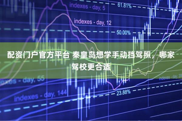 配资门户官方平台 秦皇岛想学手动挡驾照,哪家驾校更合适