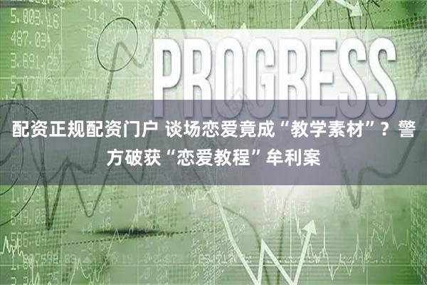 配资正规配资门户 谈场恋爱竟成“教学素材”？警方破获“恋爱教程”牟利案