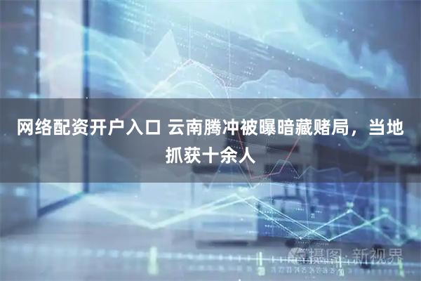 网络配资开户入口 云南腾冲被曝暗藏赌局，当地抓获十余人