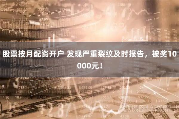 股票按月配资开户 发现严重裂纹及时报告，被奖10000元！