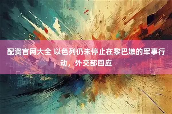 配资官网大全 以色列仍未停止在黎巴嫩的军事行动，外交部回应