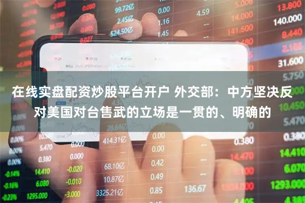 在线实盘配资炒股平台开户 外交部:中方坚决反对美国对台售武的立场是一贯的、明确的