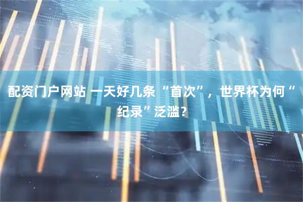 配资门户网站 一天好几条 “首次”，世界杯为何“纪录”泛滥？