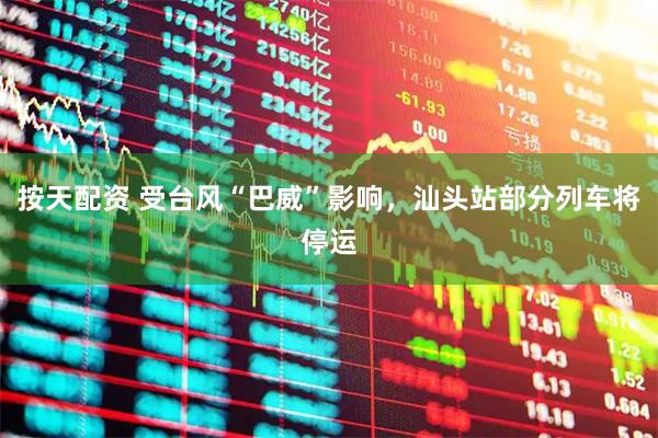 按天配资 受台风“巴威”影响，汕头站部分列车将停运