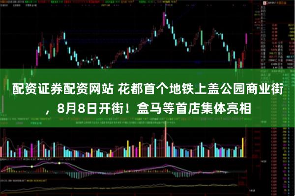 配资证券配资网站 花都首个地铁上盖公园商业街，8月8日开街！盒马等首店集体亮相
